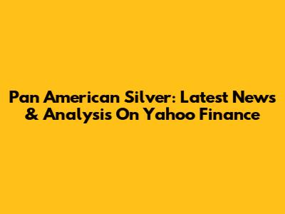 Pan American Silver: Latest News & Analysis On Yahoo Finance