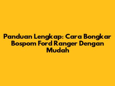 Panduan Lengkap: Cara Bongkar Bospom Ford Ranger Dengan Mudah