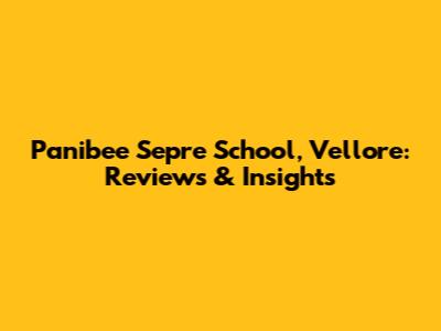 Panibee Sepre School, Vellore: Reviews & Insights