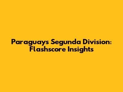 Paraguay's Segunda Division: Flashscore Insights