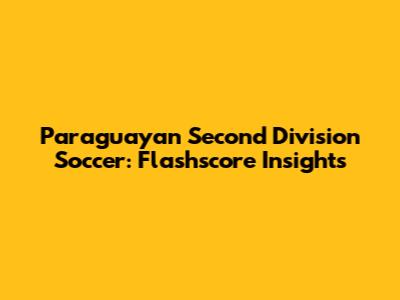 Paraguayan Second Division Soccer: Flashscore Insights