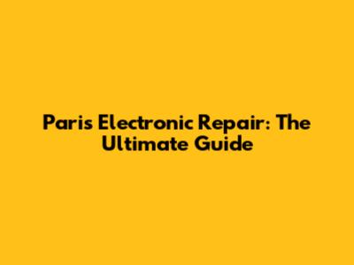 Paris Electronic Repair: The Ultimate Guide