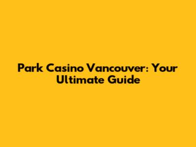 Park Casino Vancouver: Your Ultimate Guide
