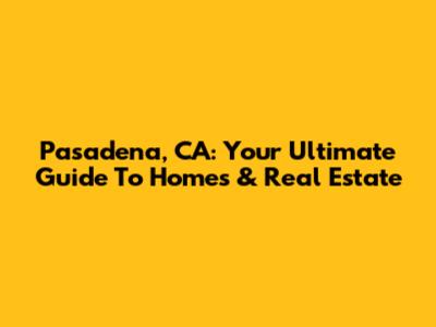 Pasadena, CA: Your Ultimate Guide To Homes & Real Estate