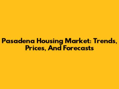 Pasadena Housing Market: Trends, Prices, And Forecasts