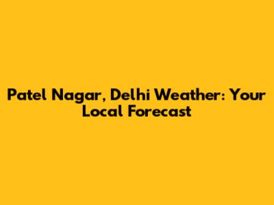 Patel Nagar, Delhi Weather: Your Local Forecast