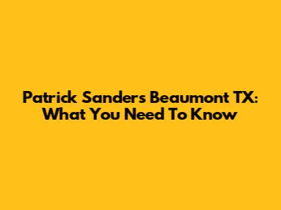 Patrick Sanders Beaumont TX: What You Need To Know