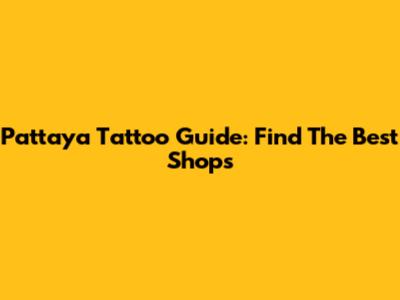 Pattaya Tattoo Guide: Find The Best Shops