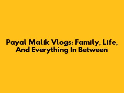 Payal Malik Vlogs: Family, Life, And Everything In Between