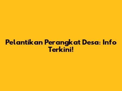 Pelantikan Perangkat Desa: Info Terkini!