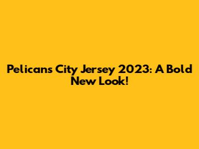 Pelicans City Jersey 2023: A Bold New Look!