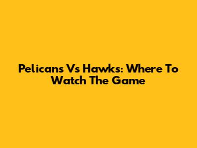 Pelicans Vs Hawks: Where To Watch The Game