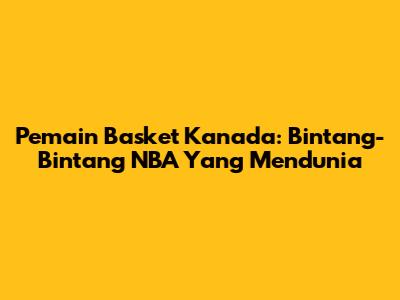 Pemain Basket Kanada: Bintang-Bintang NBA Yang Mendunia