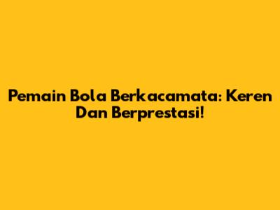 Pemain Bola Berkacamata: Keren Dan Berprestasi!