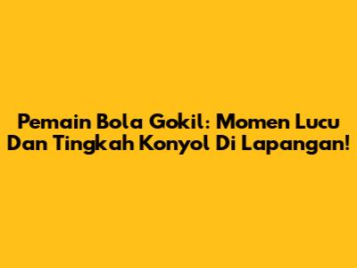 Pemain Bola Gokil: Momen Lucu Dan Tingkah Konyol Di Lapangan!