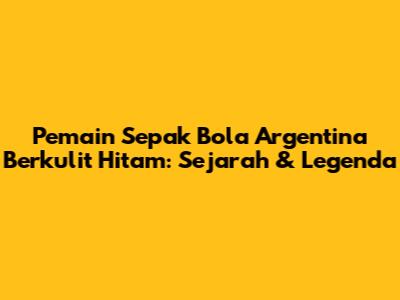 Pemain Sepak Bola Argentina Berkulit Hitam: Sejarah & Legenda