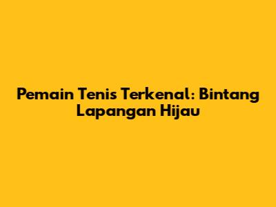 Pemain Tenis Terkenal: Bintang Lapangan Hijau