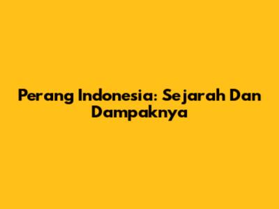 Perang Indonesia: Sejarah Dan Dampaknya