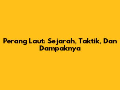 Perang Laut: Sejarah, Taktik, Dan Dampaknya