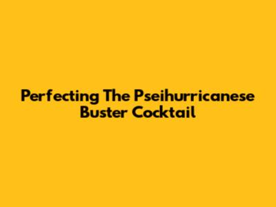Perfecting The Pseihurricanese Buster Cocktail