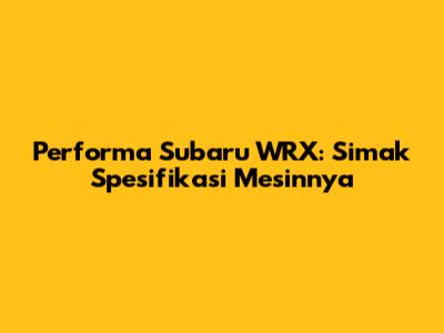 Performa Subaru WRX: Simak Spesifikasi Mesinnya