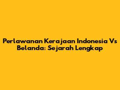 Perlawanan Kerajaan Indonesia Vs Belanda: Sejarah Lengkap
