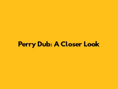 Perry Dub: A Closer Look