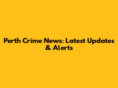 Perth Crime News: Latest Updates & Alerts