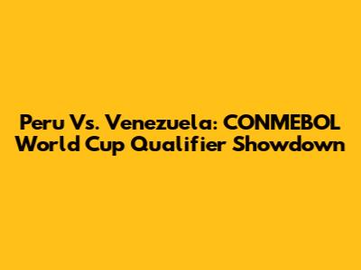 Peru Vs. Venezuela: CONMEBOL World Cup Qualifier Showdown