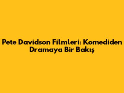 Pete Davidson Filmleri: Komediden Dramaya Bir Bakış