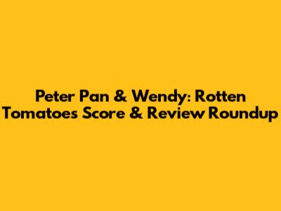 Peter Pan & Wendy: Rotten Tomatoes Score & Review Roundup