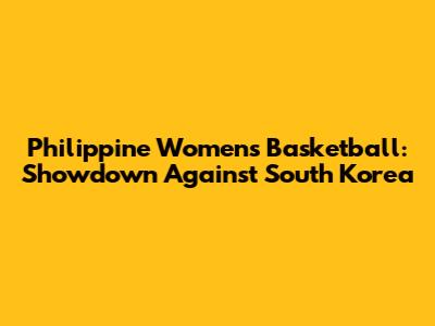Philippine Women's Basketball: Showdown Against South Korea