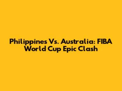 Philippines Vs. Australia: FIBA World Cup Epic Clash