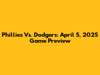 Phillies Vs. Dodgers: April 5, 2025 Game Preview