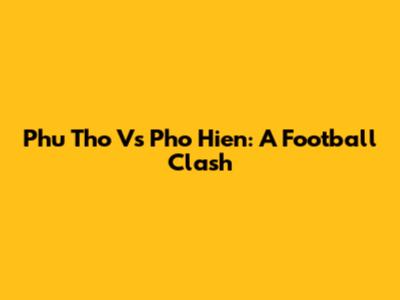 Phu Tho Vs Pho Hien: A Football Clash