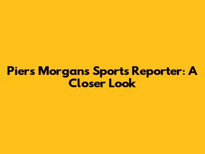 Piers Morgan's Sports Reporter: A Closer Look