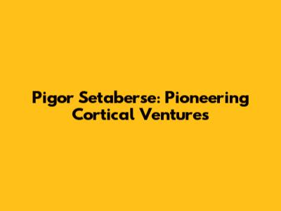 Pigor Setaberse: Pioneering Cortical Ventures