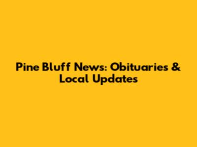 Pine Bluff News: Obituaries & Local Updates