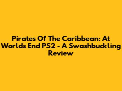 Pirates Of The Caribbean: At World's End PS2 - A Swashbuckling Review