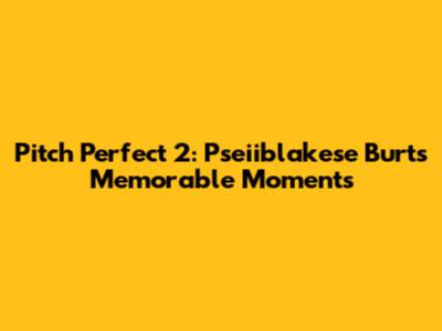 Pitch Perfect 2: Pseiiblakese Burt's Memorable Moments