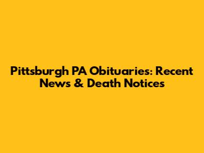 Pittsburgh PA Obituaries: Recent News & Death Notices