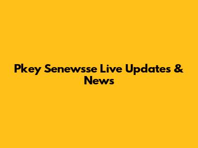 Pkey Senewsse Live Updates & News