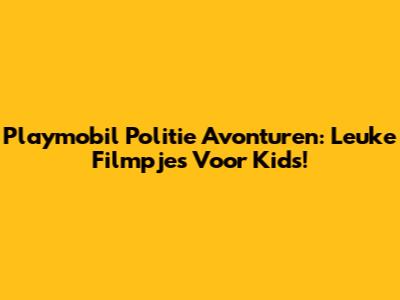 Playmobil Politie Avonturen: Leuke Filmpjes Voor Kids!