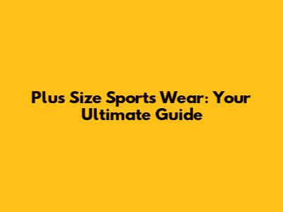 Plus Size Sports Wear: Your Ultimate Guide