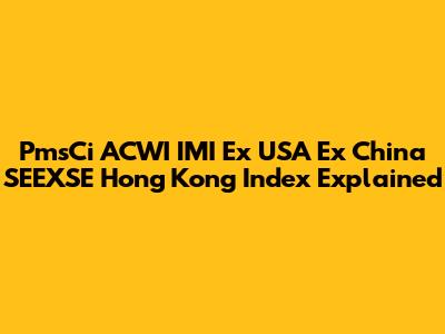 PmsCi ACWI IMI Ex USA Ex China SEEXSE Hong Kong Index Explained