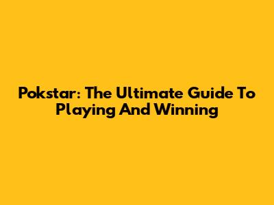 Pokstar: The Ultimate Guide To Playing And Winning