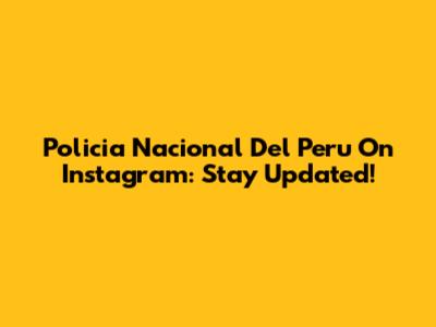 Policia Nacional Del Peru On Instagram: Stay Updated!