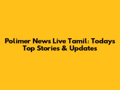 Polimer News Live Tamil: Today's Top Stories & Updates