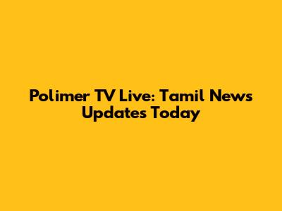Polimer TV Live: Tamil News Updates Today