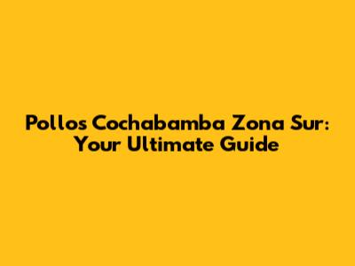 Pollos Cochabamba Zona Sur: Your Ultimate Guide
